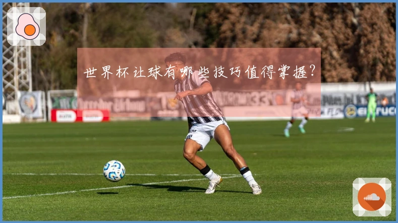 世界杯让球有哪些技巧值得掌握？