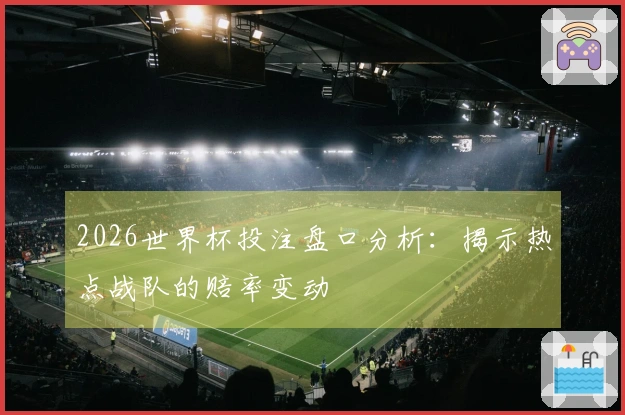 2026世界杯投注盘口分析：揭示热点战队的赔率变动