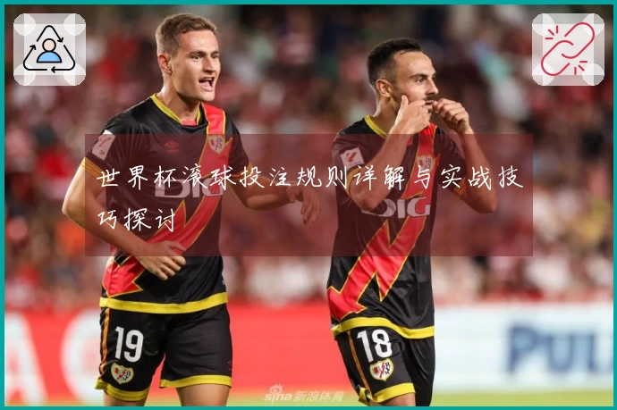 世界杯滚球投注规则详解与实战技巧探讨