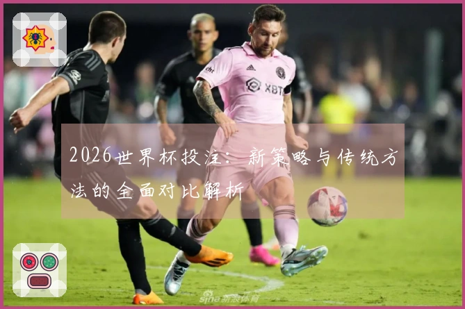 2026世界杯投注：新策略与传统方法的全面对比解析