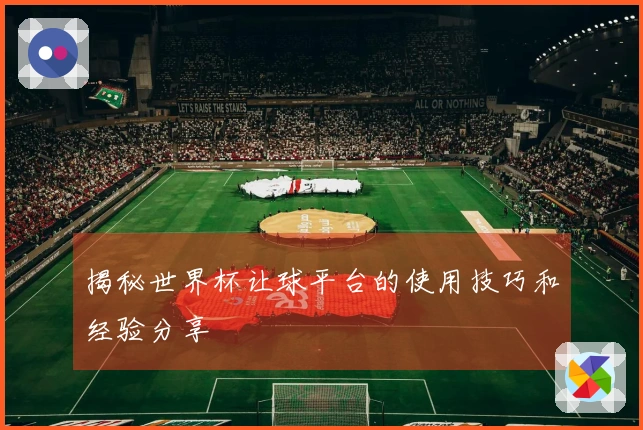 揭秘世界杯让球平台的使用技巧和经验分享