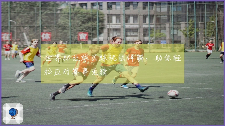 世界杯让球买球玩法详解，助你轻松应对赛事竞猜