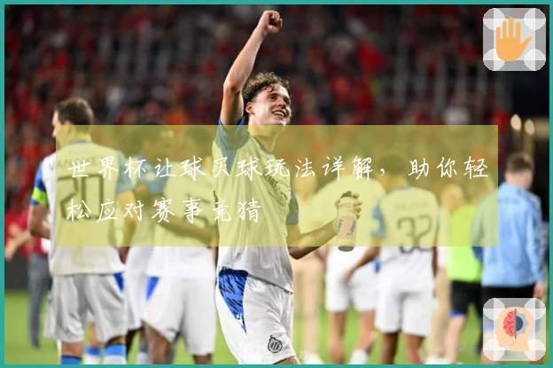 世界杯让球买球玩法详解，助你轻松应对赛事竞猜