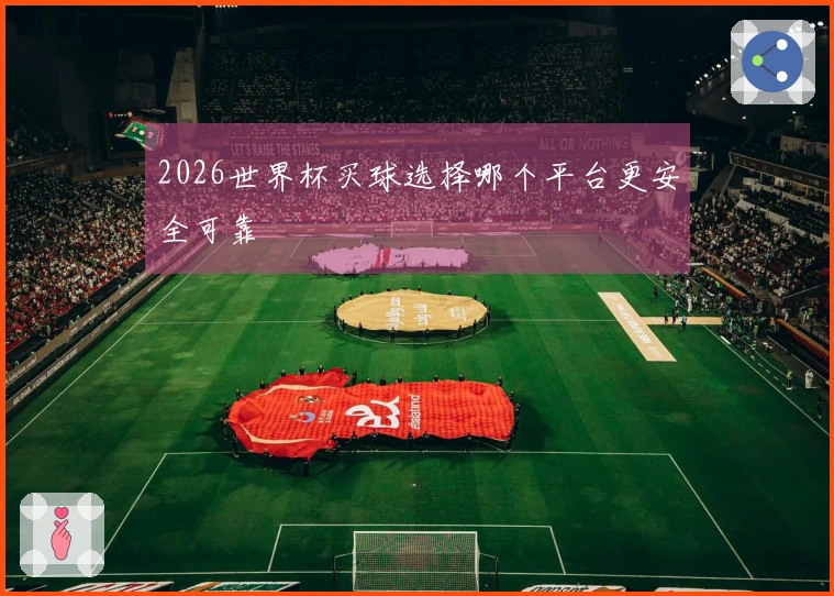 2026世界杯买球选择哪个平台更安全可靠