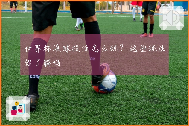 世界杯滚球投注怎么玩？这些玩法你了解吗