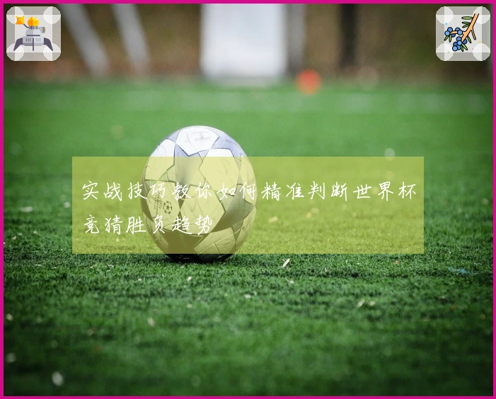 实战技巧教你如何精准判断世界杯竞猜胜负趋势