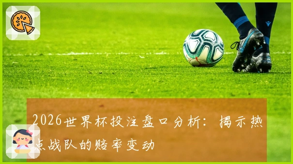 2026世界杯投注盘口分析：揭示热点战队的赔率变动