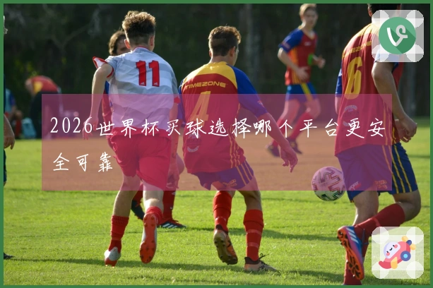 2026世界杯买球选择哪个平台更安全可靠