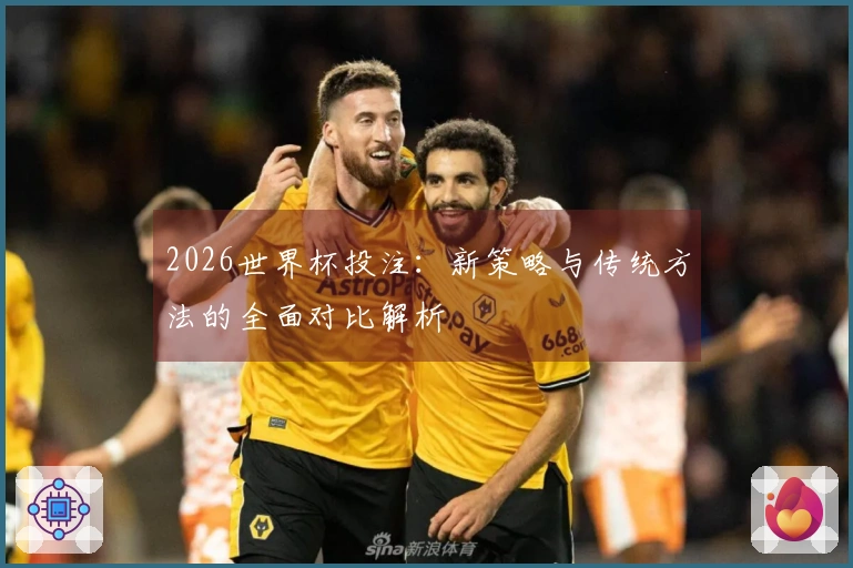2026世界杯投注：新策略与传统方法的全面对比解析
