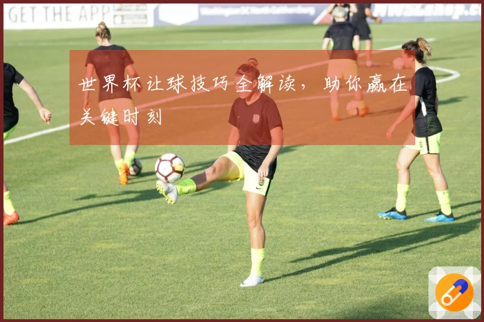 世界杯让球技巧全解读，助你赢在关键时刻