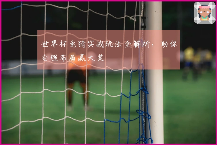 世界杯竞猜实战玩法全解析，助你合理布局赢大奖