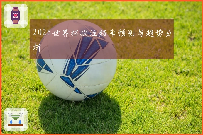 2026世界杯投注赔率预测与趋势分析