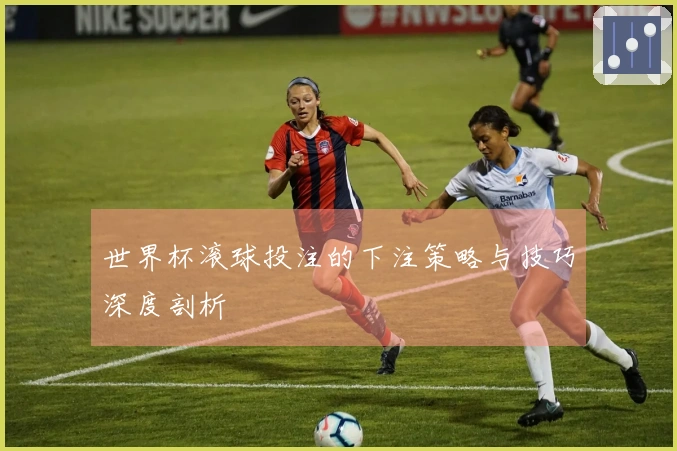 世界杯滚球投注的下注策略与技巧深度剖析