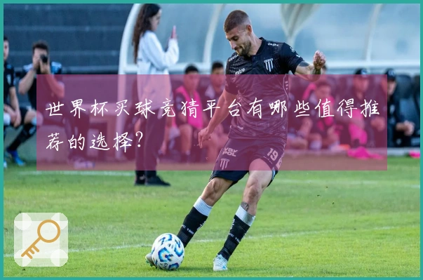 世界杯买球竞猜平台有哪些值得推荐的选择？