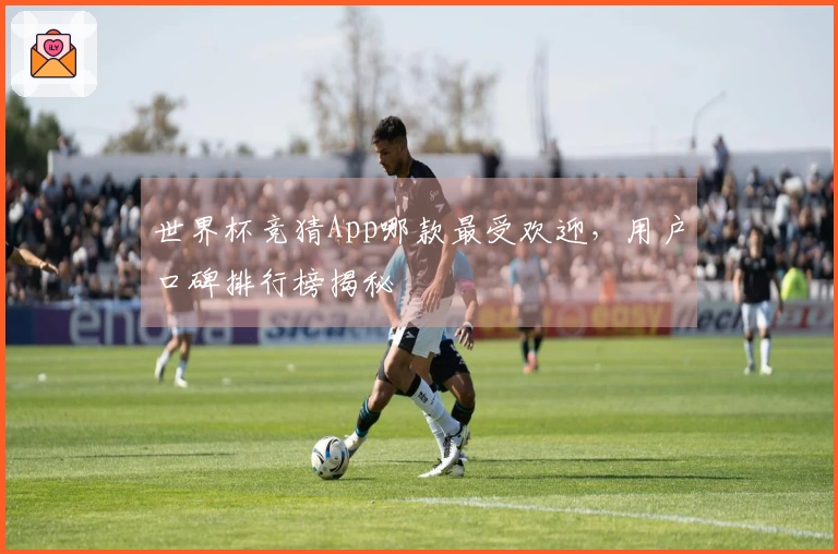 世界杯竞猜App哪款最受欢迎，用户口碑排行榜揭秘