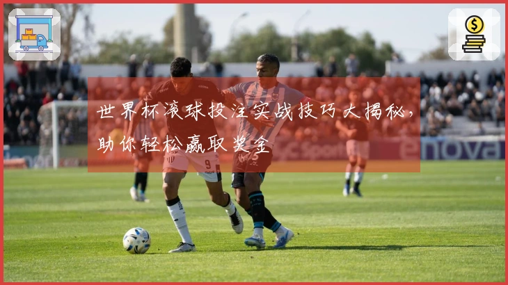 世界杯滚球投注实战技巧大揭秘，助你轻松赢取奖金
